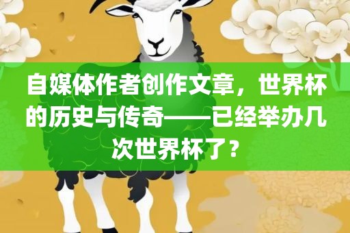 自媒体作者创作文章，世界杯的历史与传奇——已经举办几次世界杯了？