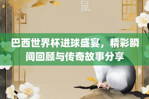 巴西世界杯进球盛宴，精彩瞬间回顾与传奇故事分享