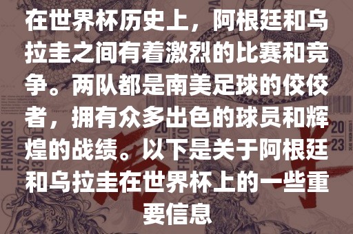 在世界杯历史上，阿根廷和乌拉圭之间有着激烈的比赛和竞争。两队都是南美足球的佼佼者，拥有众多出色的球员和辉煌的战绩。以下是关于阿根廷和乌拉圭在世界杯上的一些重要信息