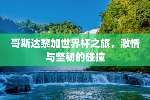 哥斯达黎加世界杯之旅，激情与坚韧的碰撞
