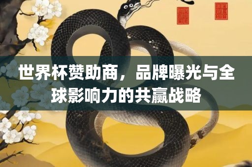 世界杯赞助商，品牌曝光与全球影响力的共赢战略