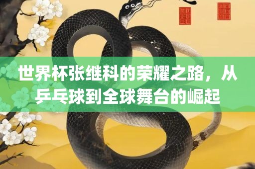 世界杯张继科的荣耀之路，从乒乓球到全球舞台的崛起
