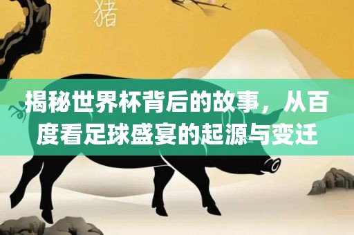 揭秘世界杯背后的故事，从百度看足球盛宴的起源与变迁