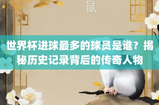 世界杯进球最多的球员是谁？揭秘历史记录背后的传奇人物