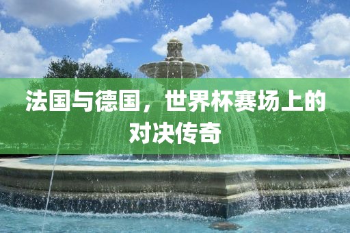 法国与德国，世界杯赛场上的对决传奇