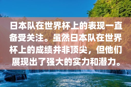 日本队在世界杯上的表现一直备受关注。虽然日本队在世界杯上的成绩并非顶尖，但他们展现出了强大的实力和潜力。