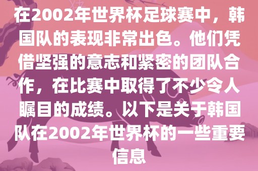 在2002年世界杯足球赛中，韩国队的表现非常出色。他们凭借坚强的意志和紧密的团队合作，在比赛中取得了不少令人瞩目的成绩。以下是关于韩国队在2002年世界杯的一些重要信息