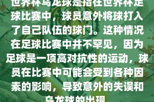 世界杯乌龙球是指在世界杯足球比赛中，球员意外将球打入了自己队伍的球门。这种情况在足球比赛中并不罕见，因为足球是一项高对抗性的运动，球员在比赛中可能会受到各种因素的影响，导致意外的失误和乌龙球的出现。