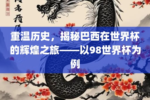 重温历史，揭秘巴西在世界杯的辉煌之旅——以98世界杯为例