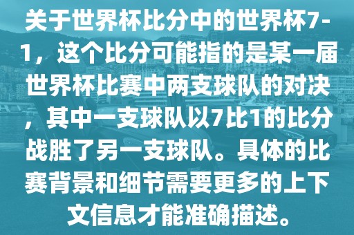 关于世界杯比分中的世界杯7-1，这个比分可能指的是某一届世界杯比赛中两支球队的对决，其中一支球队以7比1的比分战胜了另一支球队。具体的比赛背景和细节需要更多的上下文信息才能准确描述。
