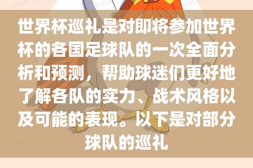 世界杯巡礼是对即将参加世界杯的各国足球队的一次全面分析和预测，帮助球迷们更好地了解各队的实力、战术风格以及可能的表现。以下是对部分球队的巡礼