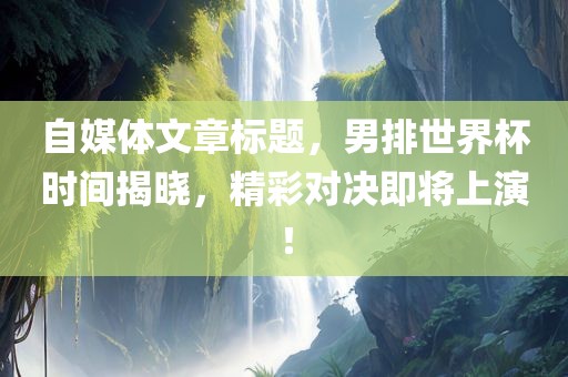 自媒体文章标题，男排世界杯时间揭晓，精彩对决即将上演！