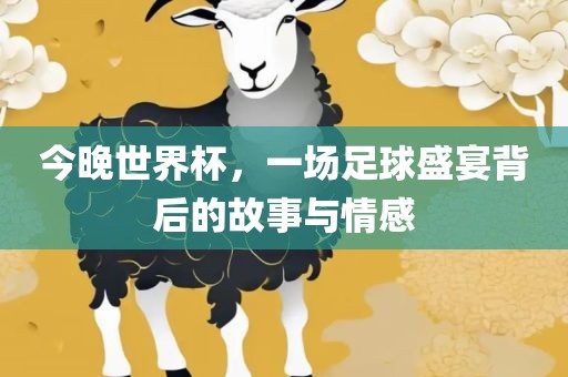 今晚世界杯，一场足球盛宴背后的故事与情感