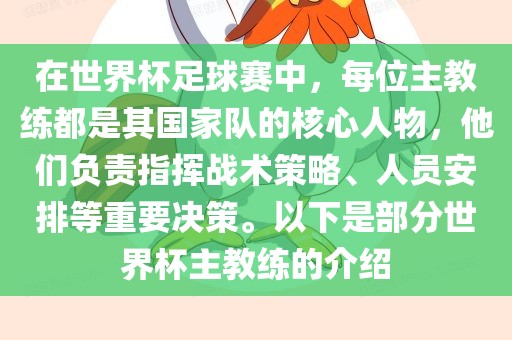 在世界杯足球赛中，每位主教练都是其国家队的核心人物，他们负责指挥战术策略、人员安排等重要决策。以下是部分世界杯主教练的介绍