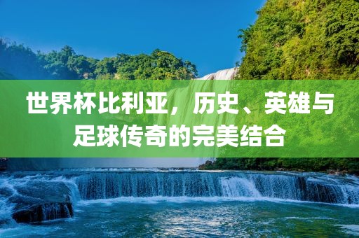 世界杯比利亚，历史、英雄与足球传奇的完美结合