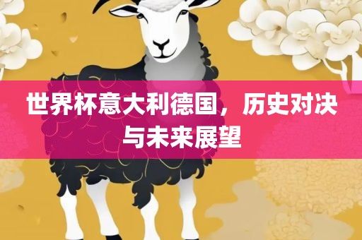 世界杯意大利德国，历史对决与未来展望