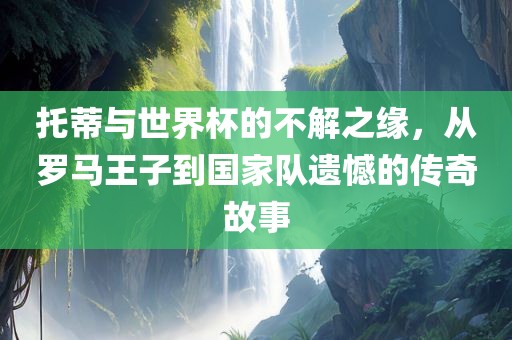 托蒂与世界杯的不解之缘，从罗马王子到国家队遗憾的传奇故事