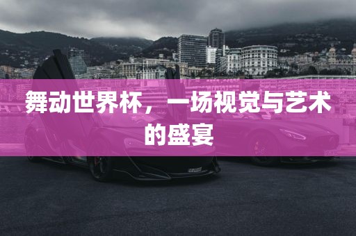 舞动世界杯，一场视觉与艺术的盛宴
