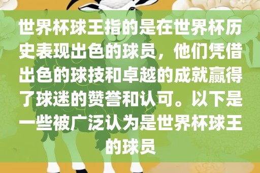 世界杯球王指的是在世界杯历史表现出色的球员，他们凭借出色的球技和卓越的成就赢得了球迷的赞誉和认可。以下是一些被广泛认为是世界杯球王的球员