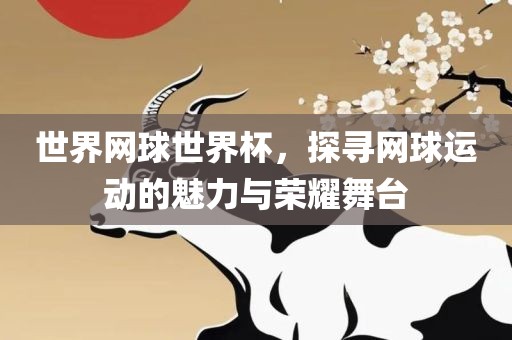 世界网球世界杯，探寻网球运动的魅力与荣耀舞台