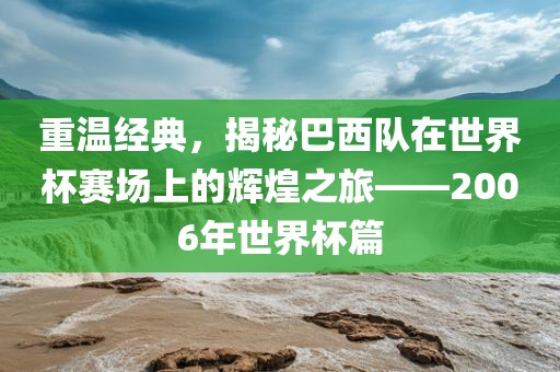 重温经典，揭秘巴西队在世界杯赛场上的辉煌之旅——2006年世界杯篇