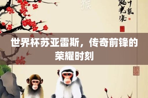 世界杯苏亚雷斯，传奇前锋的荣耀时刻