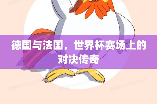 德国与法国，世界杯赛场上的对决传奇