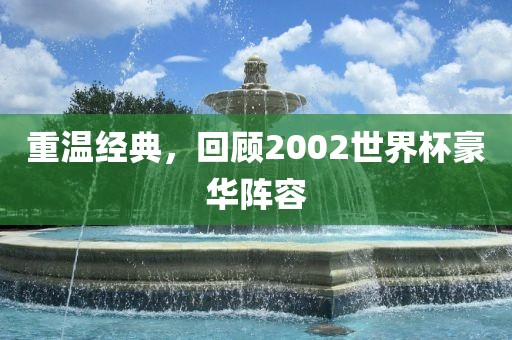 重温经典，回顾2002世界杯豪华阵容