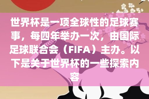 世界杯是一项全球性的足球赛事，每四年举办一次，由国际足球联合会（FIFA）主办。以下是关于世界杯的一些探索内容