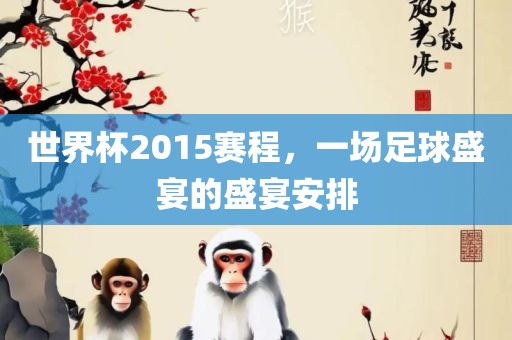 世界杯2015赛程，一场足球盛宴的盛宴安排