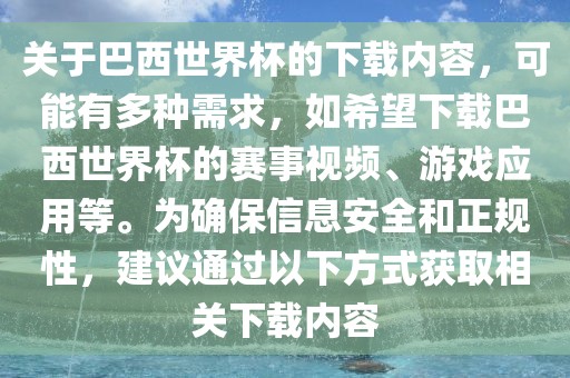 关于巴西世界杯的下载内容，可能有多种需求，如希望下载巴西世界杯的赛事视频、游戏应用等。为确保信息安全和正规性，建议通过以下方式获取相关下载内容