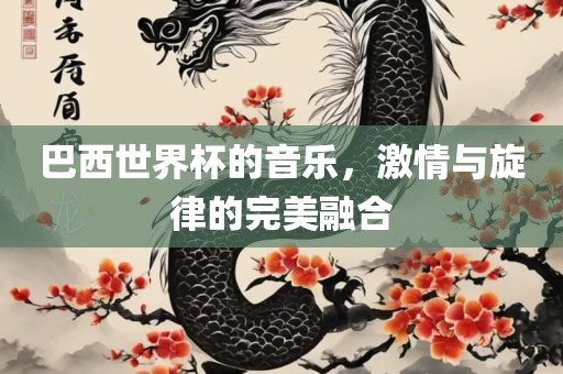 巴西世界杯的音乐，激情与旋律的完美融合