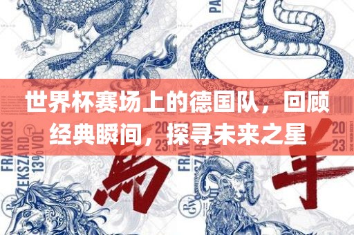 世界杯赛场上的德国队，回顾经典瞬间，探寻未来之星