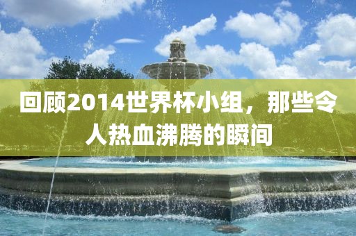 回顾2014世界杯小组，那些令人热血沸腾的瞬间