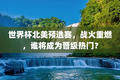 世界杯北美预选赛，战火重燃，谁将成为晋级热门？