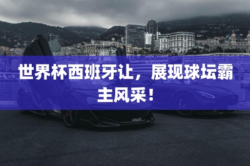 世界杯西班牙让，展现球坛霸主风采！