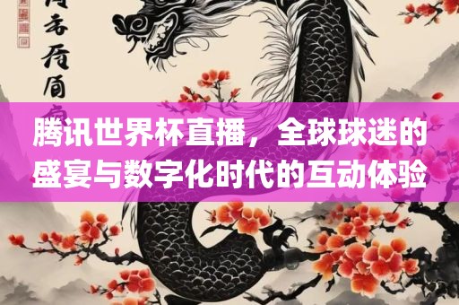 腾讯世界杯直播，全球球迷的盛宴与数字化时代的互动体验
