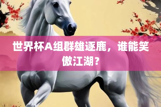 世界杯A组群雄逐鹿，谁能笑傲江湖？