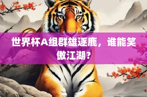 世界杯A组群雄逐鹿，谁能笑傲江湖？