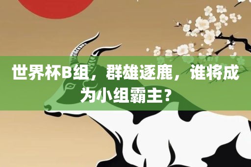 世界杯B组，群雄逐鹿，谁将成为小组霸主？