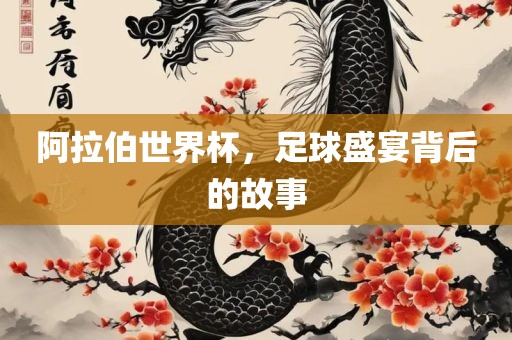 阿拉伯世界杯，足球盛宴背后的故事