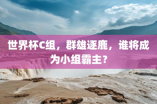 世界杯C组，群雄逐鹿，谁将成为小组霸主？
