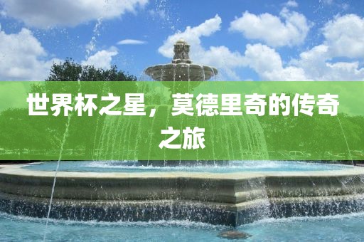 世界杯之星，莫德里奇的传奇之旅