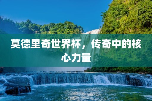 莫德里奇世界杯，传奇中的核心力量