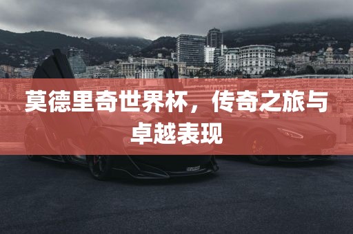 莫德里奇世界杯，传奇之旅与卓越表现