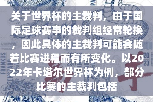 关于世界杯的主裁判，由于国际足球赛事的裁判组经常轮换，因此具体的主裁判可能会随着比赛进程而有所变化。以2022年卡塔尔世界杯为例，部分比赛的主裁判包括
