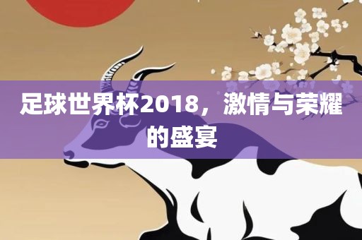 足球世界杯2018，激情与荣耀的盛宴