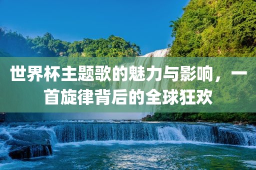 世界杯主题歌的魅力与影响，一首旋律背后的全球狂欢眉山市正发家政服务有限公司