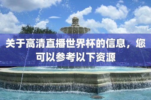 关于高清直播世界杯的信息，您可以参考以下资源