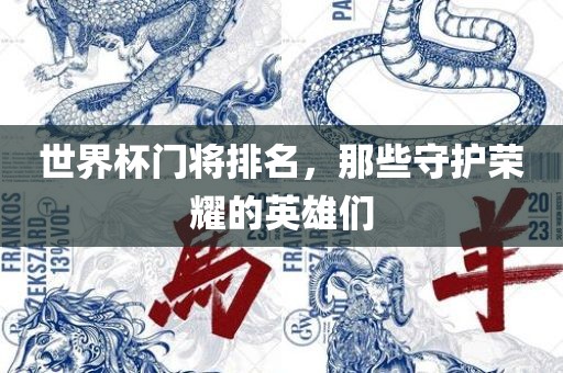 世界杯门将排名，那些守护荣耀的英雄们